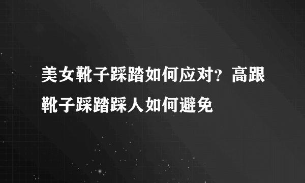 美女靴子踩踏如何应对？高跟靴子踩踏踩人如何避免