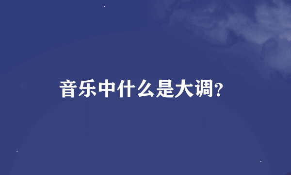 音乐中什么是大调？