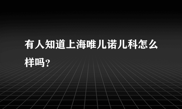 有人知道上海唯儿诺儿科怎么样吗？