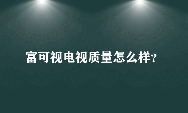 富可视电视质量怎么样？