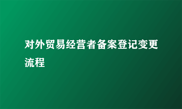 对外贸易经营者备案登记变更流程