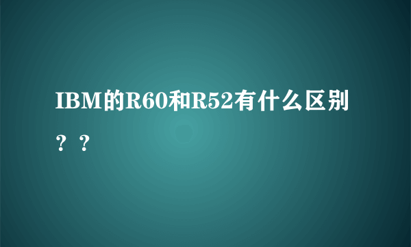 IBM的R60和R52有什么区别？？