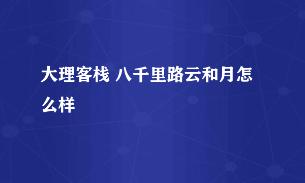 大理客栈 八千里路云和月怎么样