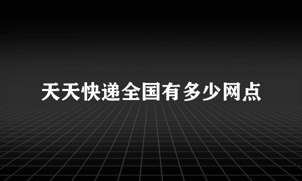 天天快递全国有多少网点