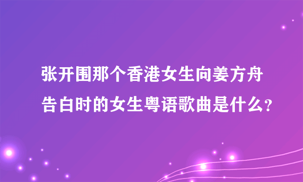 张开围那个香港女生向姜方舟告白时的女生粤语歌曲是什么？