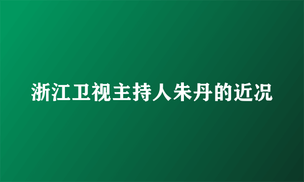 浙江卫视主持人朱丹的近况