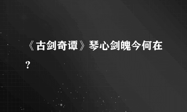 《古剑奇谭》琴心剑魄今何在？