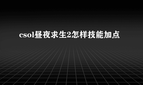 csol昼夜求生2怎样技能加点