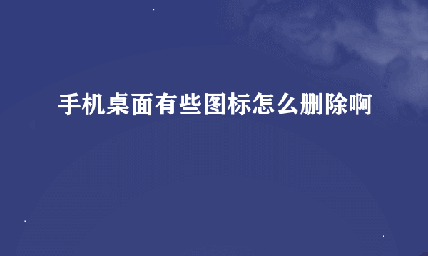 手机桌面有些图标怎么删除啊