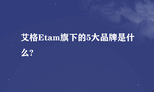 艾格Etam旗下的5大品牌是什么?