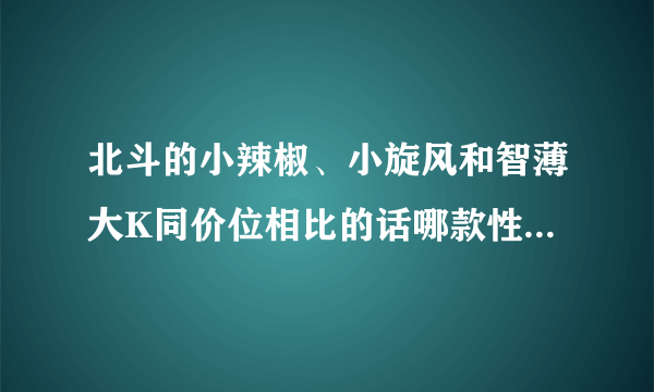 北斗的小辣椒、小旋风和智薄大K同价位相比的话哪款性价比最高?