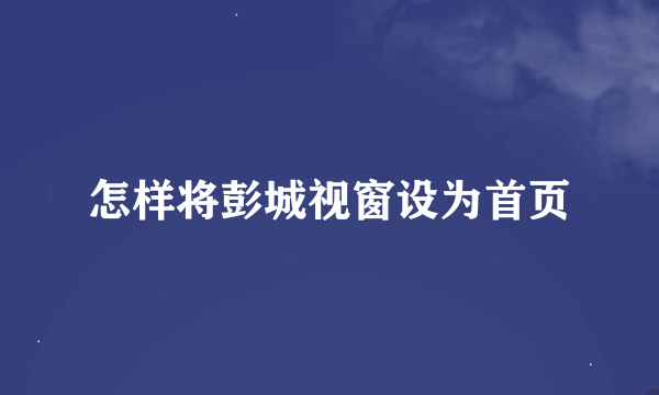 怎样将彭城视窗设为首页