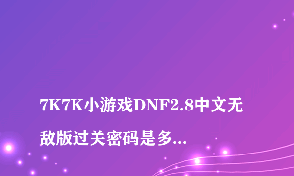 
7K7K小游戏DNF2.8中文无敌版过关密码是多少？

