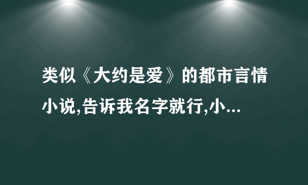 类似《大约是爱》的都市言情小说,告诉我名字就行,小说的尺度要大一点,顺便写下小说简介