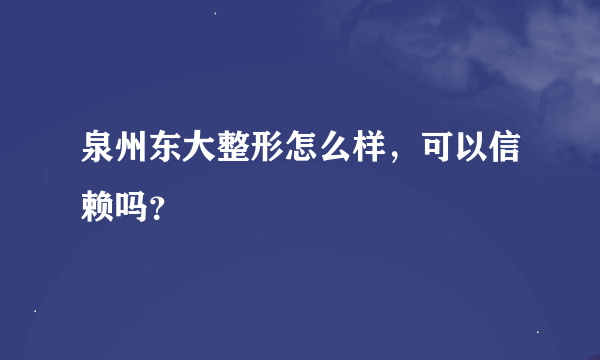 泉州东大整形怎么样，可以信赖吗？