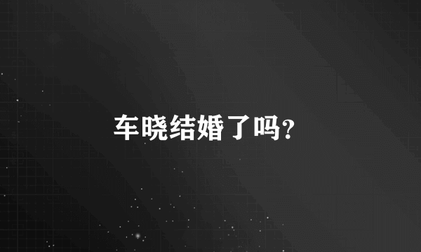 车晓结婚了吗？