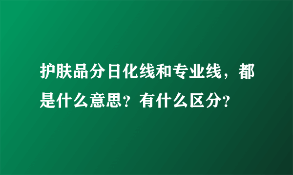 护肤品分日化线和专业线，都是什么意思？有什么区分？