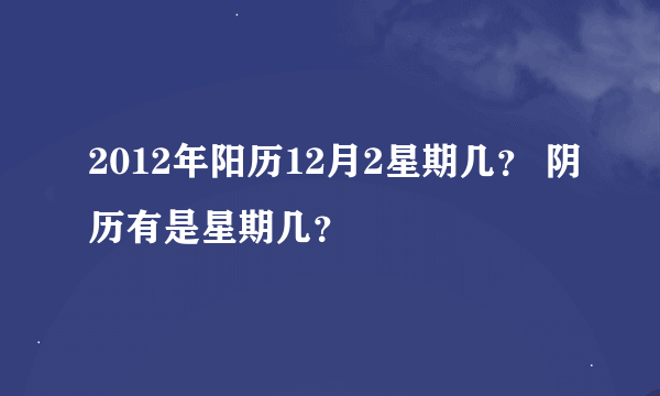 2012年阳历12月2星期几？ 阴历有是星期几？