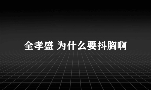 全孝盛 为什么要抖胸啊