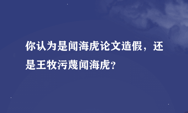 你认为是闻海虎论文造假，还是王牧污蔑闻海虎？