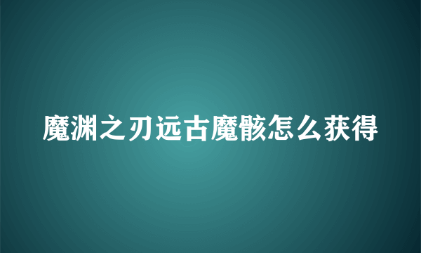 魔渊之刃远古魔骸怎么获得