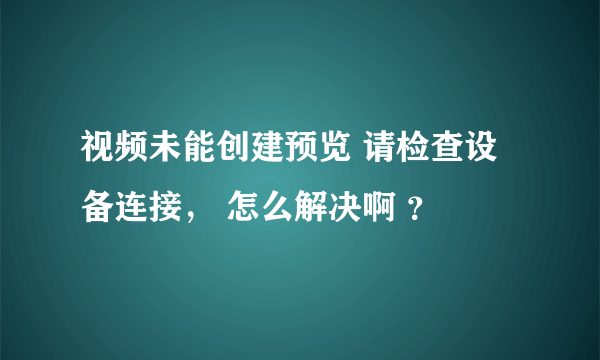 视频未能创建预览 请检查设备连接， 怎么解决啊 ？