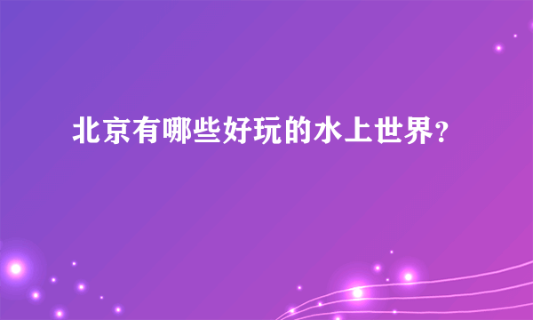 北京有哪些好玩的水上世界？