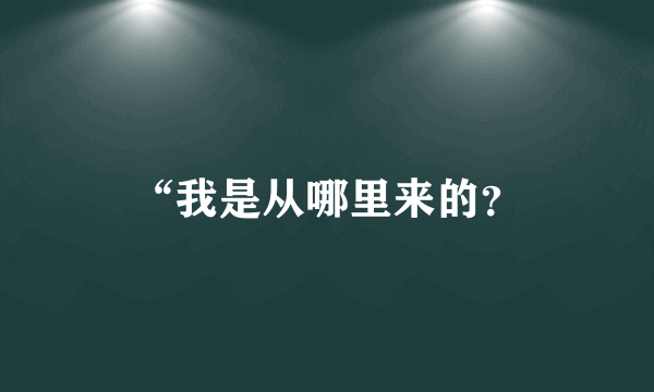 “我是从哪里来的？