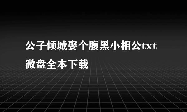 公子倾城娶个腹黑小相公txt微盘全本下载