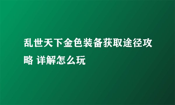 乱世天下金色装备获取途径攻略 详解怎么玩