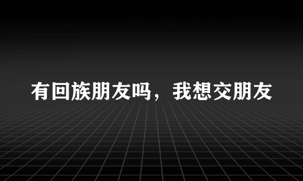 有回族朋友吗，我想交朋友