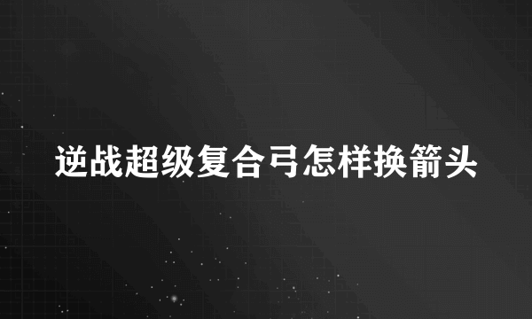 逆战超级复合弓怎样换箭头