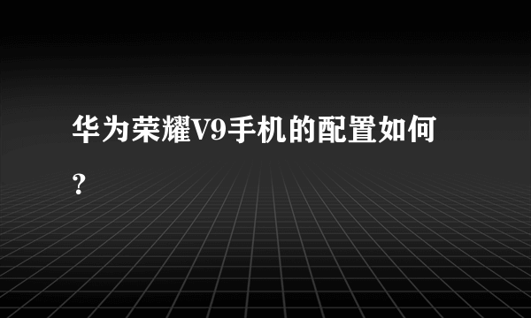 华为荣耀V9手机的配置如何？