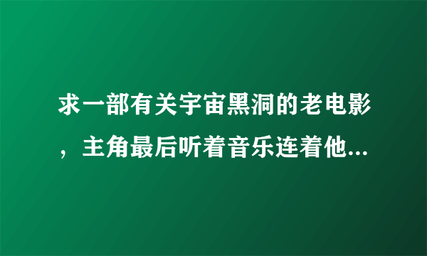 求一部有关宇宙黑洞的老电影，主角最后听着音乐连着他的飞船被撕裂了吸进黑洞