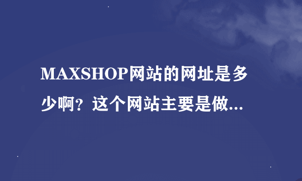 MAXSHOP网站的网址是多少啊？这个网站主要是做什么的啊？