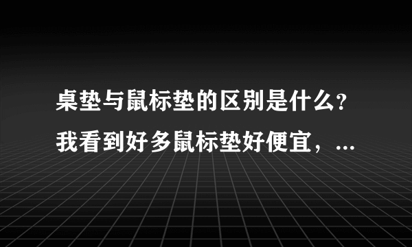 桌垫与鼠标垫的区别是什么？我看到好多鼠标垫好便宜，会不会是桌垫？