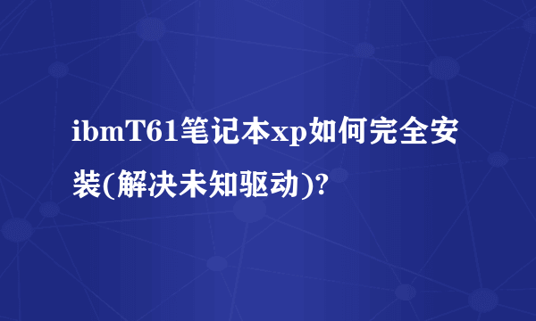 ibmT61笔记本xp如何完全安装(解决未知驱动)?