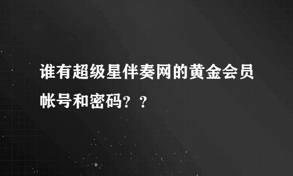 谁有超级星伴奏网的黄金会员帐号和密码？？