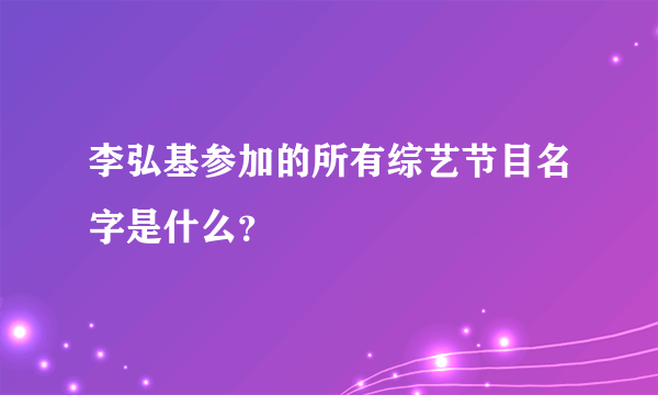 李弘基参加的所有综艺节目名字是什么？