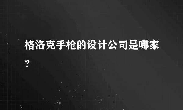 格洛克手枪的设计公司是哪家？