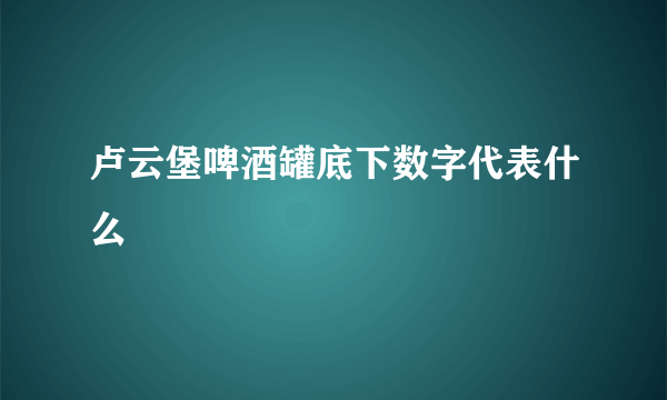 卢云堡啤酒罐底下数字代表什么