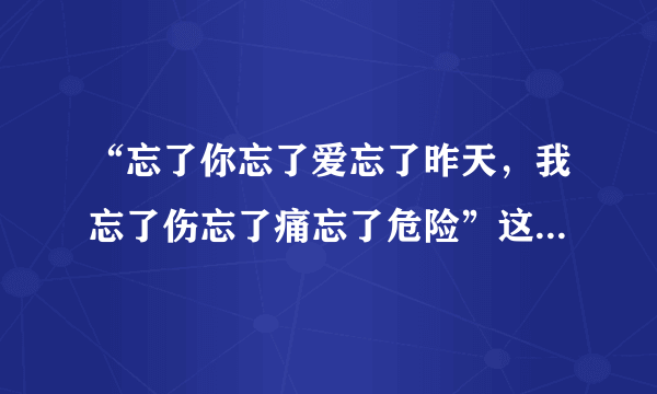 “忘了你忘了爱忘了昨天，我忘了伤忘了痛忘了危险”这是哪首歌的歌词？