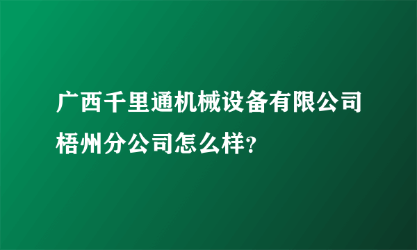 广西千里通机械设备有限公司梧州分公司怎么样？