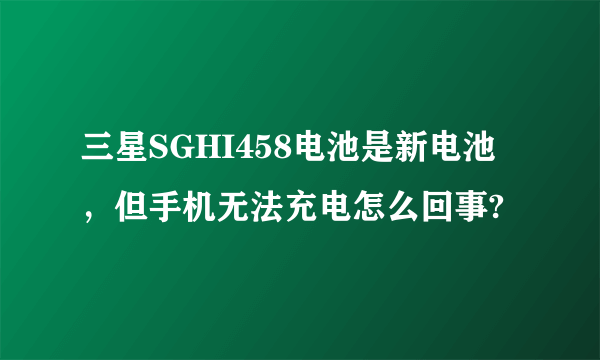 三星SGHI458电池是新电池，但手机无法充电怎么回事?