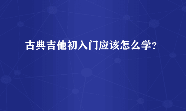 古典吉他初入门应该怎么学？