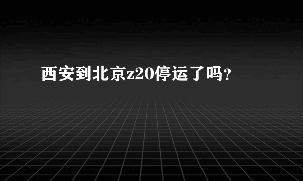 西安到北京z20停运了吗？