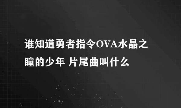 谁知道勇者指令OVA水晶之瞳的少年 片尾曲叫什么