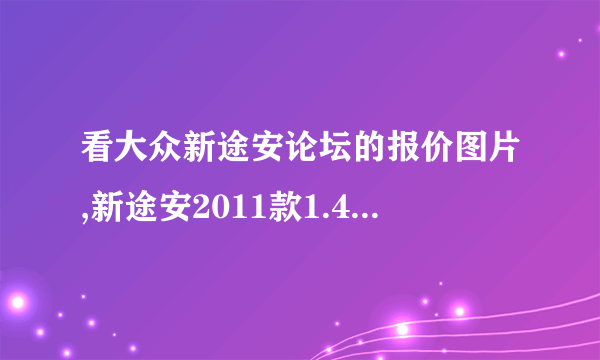 看大众新途安论坛的报价图片,新途安2011款1.4t五,七座家用商务两用车如何？知道的来？