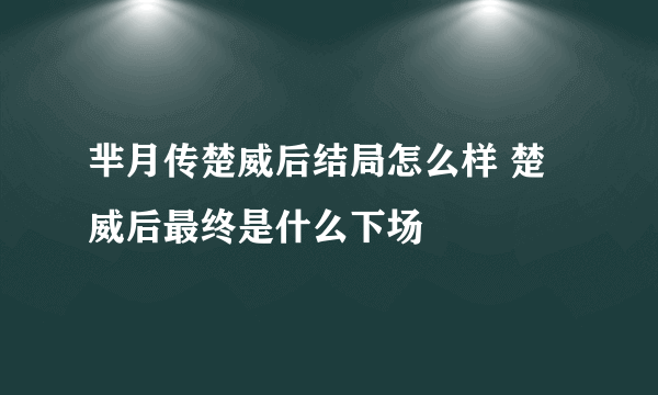 芈月传楚威后结局怎么样 楚威后最终是什么下场