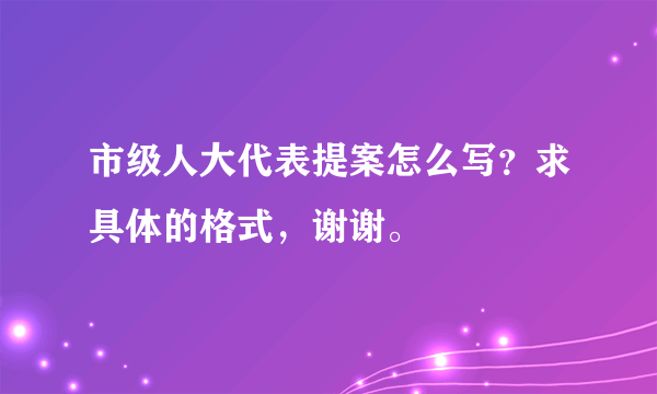 市级人大代表提案怎么写？求具体的格式，谢谢。